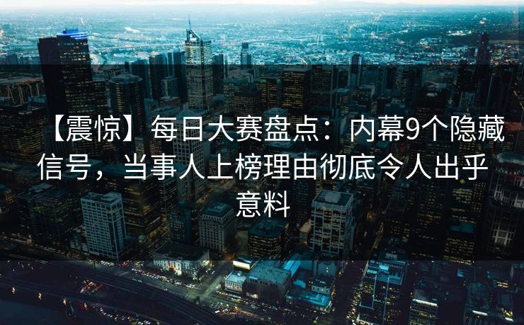 【震惊】每日大赛盘点：内幕9个隐藏信号，当事人上榜理由彻底令人出乎意料