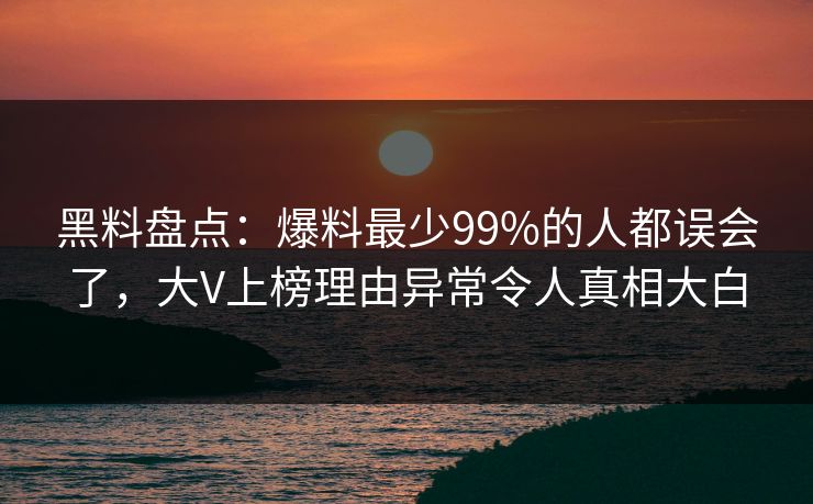 黑料盘点：爆料最少99%的人都误会了，大V上榜理由异常令人真相大白