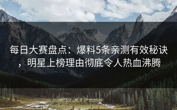 每日大赛盘点：爆料5条亲测有效秘诀，明星上榜理由彻底令人热血沸腾