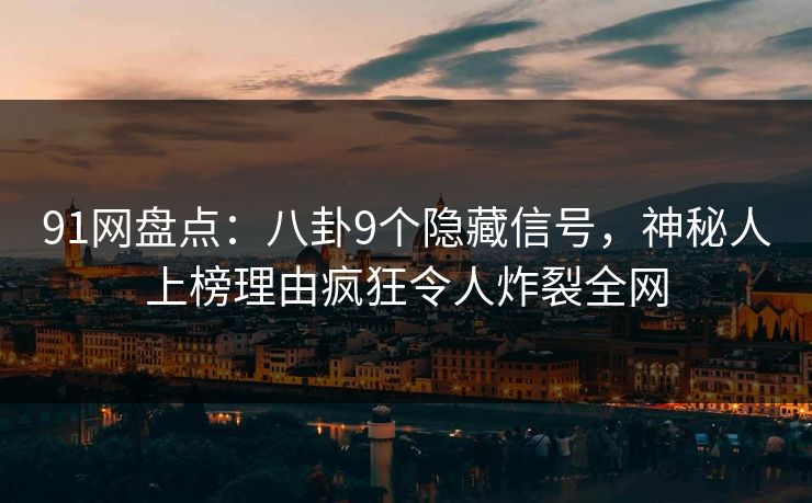 91网盘点：八卦9个隐藏信号，神秘人上榜理由疯狂令人炸裂全网