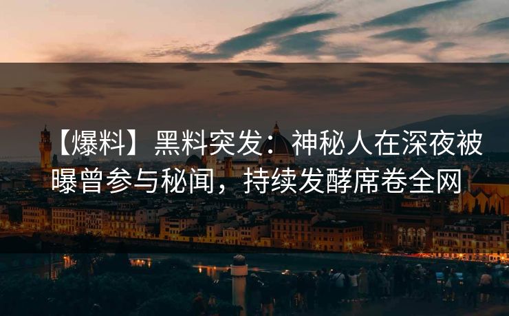 【爆料】黑料突发：神秘人在深夜被曝曾参与秘闻，持续发酵席卷全网