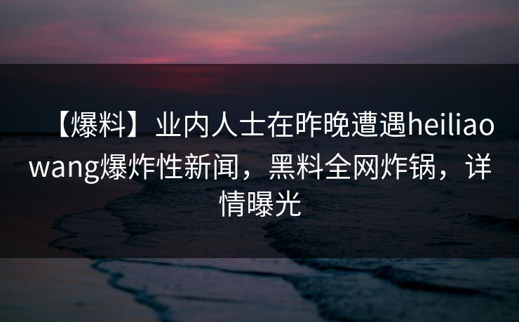 【爆料】业内人士在昨晚遭遇heiliaowang爆炸性新闻，黑料全网炸锅，详情曝光