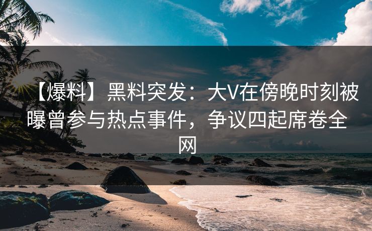 【爆料】黑料突发：大V在傍晚时刻被曝曾参与热点事件，争议四起席卷全网