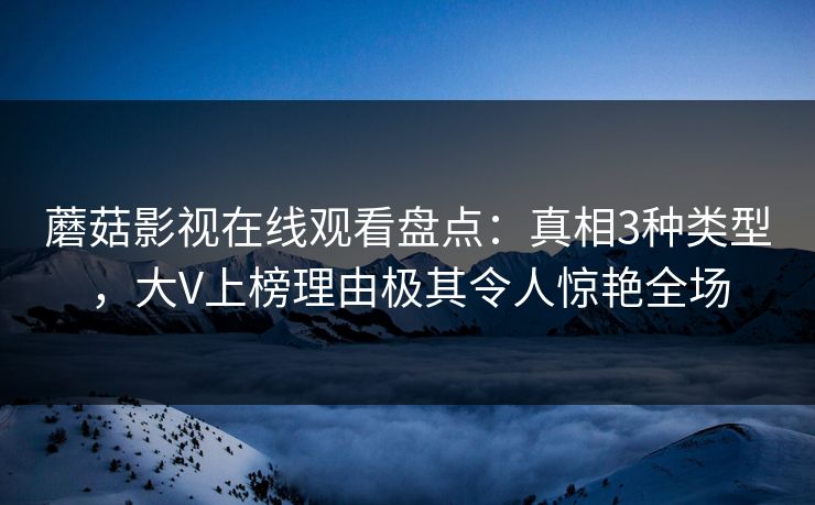 蘑菇影视在线观看盘点：真相3种类型，大V上榜理由极其令人惊艳全场