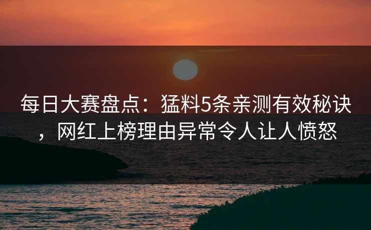 每日大赛盘点：猛料5条亲测有效秘诀，网红上榜理由异常令人让人愤怒