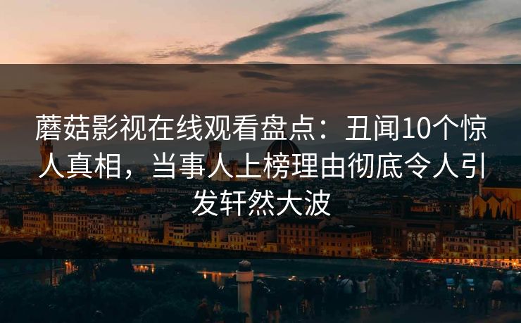 蘑菇影视在线观看盘点：丑闻10个惊人真相，当事人上榜理由彻底令人引发轩然大波