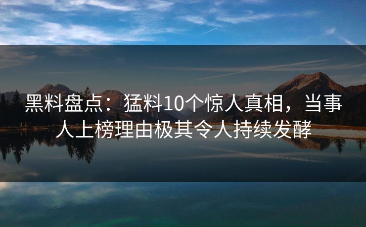 黑料盘点：猛料10个惊人真相，当事人上榜理由极其令人持续发酵