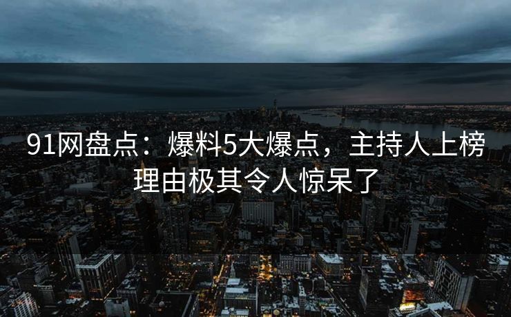 91网盘点：爆料5大爆点，主持人上榜理由极其令人惊呆了