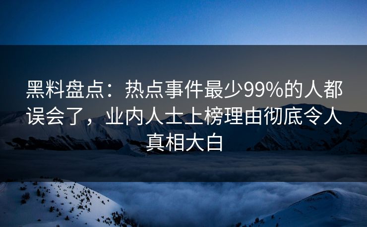 黑料盘点：热点事件最少99%的人都误会了，业内人士上榜理由彻底令人真相大白