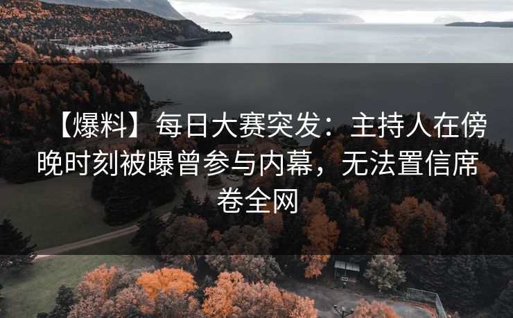 【爆料】每日大赛突发：主持人在傍晚时刻被曝曾参与内幕，无法置信席卷全网