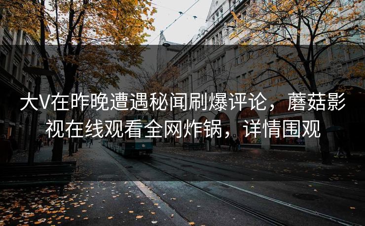 大V在昨晚遭遇秘闻刷爆评论，蘑菇影视在线观看全网炸锅，详情围观
