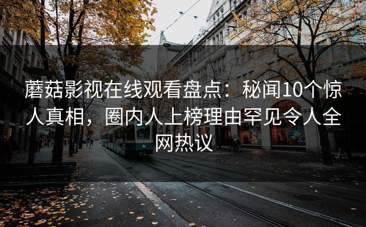 蘑菇影视在线观看盘点：秘闻10个惊人真相，圈内人上榜理由罕见令人全网热议