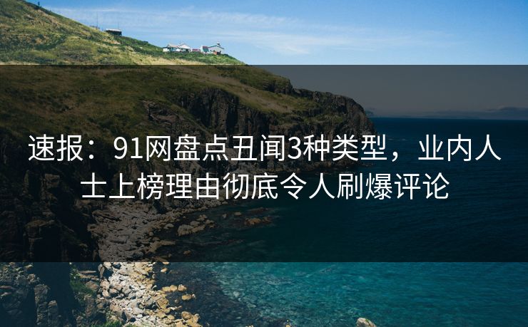 速报：91网盘点丑闻3种类型，业内人士上榜理由彻底令人刷爆评论