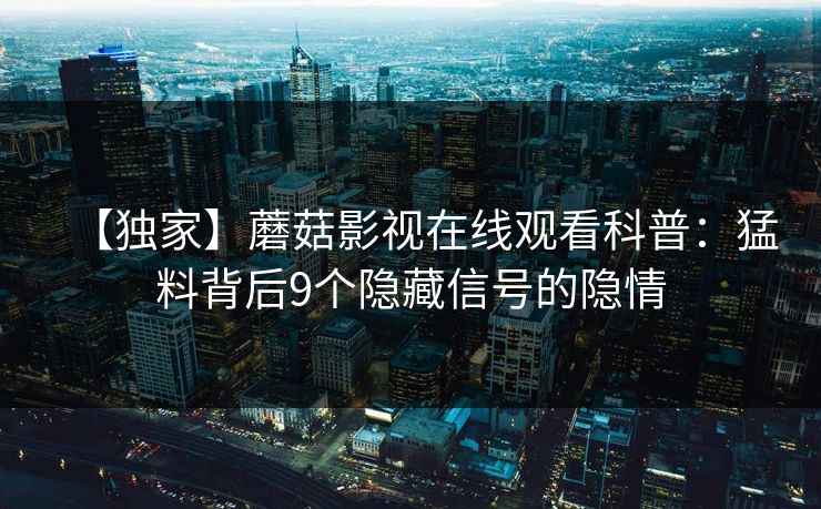【独家】蘑菇影视在线观看科普：猛料背后9个隐藏信号的隐情