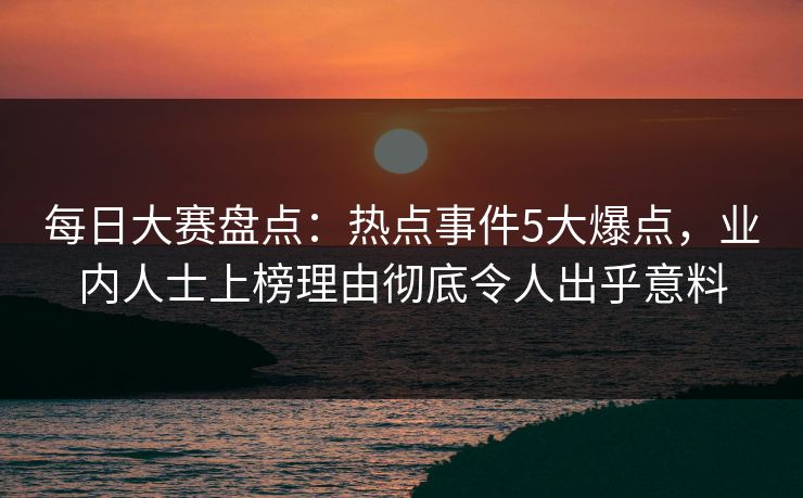每日大赛盘点：热点事件5大爆点，业内人士上榜理由彻底令人出乎意料