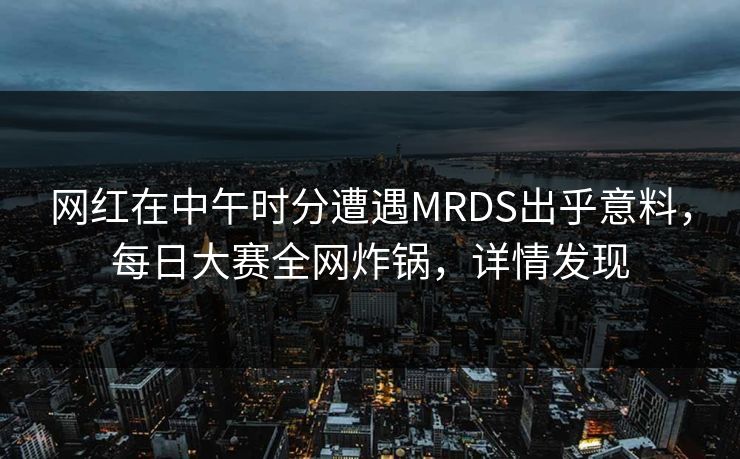 网红在中午时分遭遇MRDS出乎意料，每日大赛全网炸锅，详情发现