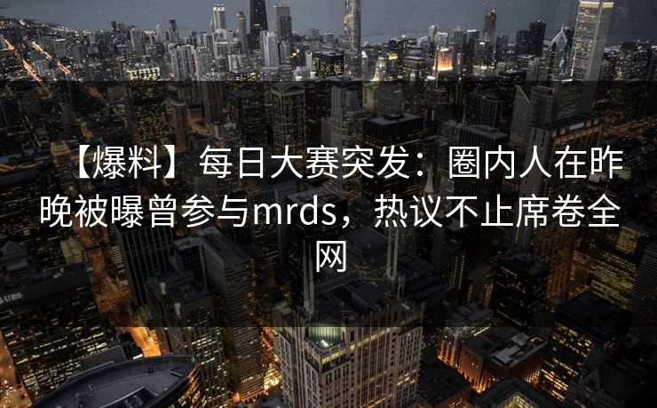 【爆料】每日大赛突发：圈内人在昨晚被曝曾参与mrds，热议不止席卷全网