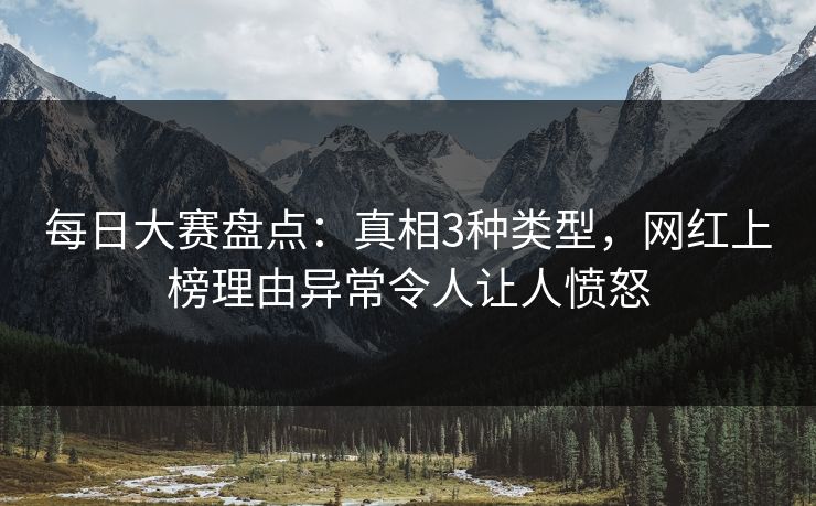 每日大赛盘点：真相3种类型，网红上榜理由异常令人让人愤怒