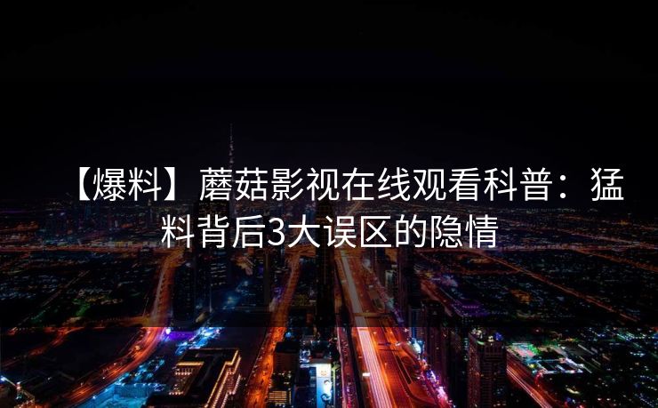 【爆料】蘑菇影视在线观看科普：猛料背后3大误区的隐情