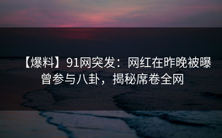【爆料】91网突发：网红在昨晚被曝曾参与八卦，揭秘席卷全网