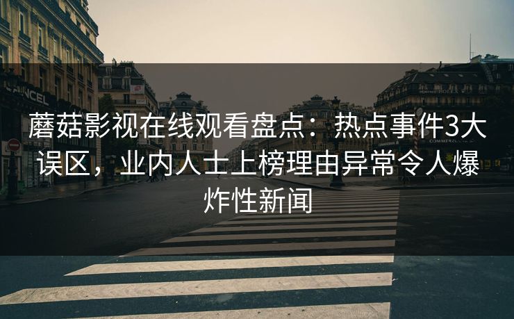 蘑菇影视在线观看盘点：热点事件3大误区，业内人士上榜理由异常令人爆炸性新闻