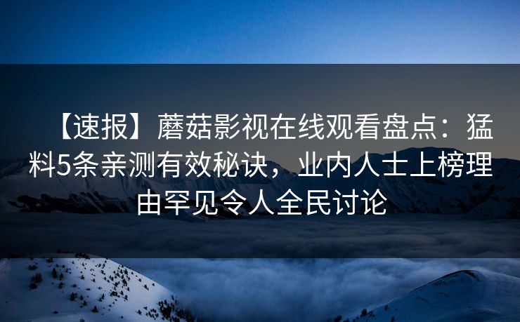 【速报】蘑菇影视在线观看盘点：猛料5条亲测有效秘诀，业内人士上榜理由罕见令人全民讨论