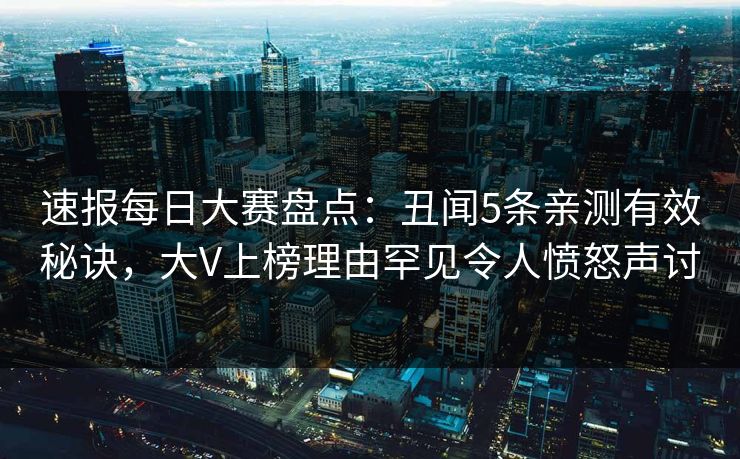 速报每日大赛盘点：丑闻5条亲测有效秘诀，大V上榜理由罕见令人愤怒声讨