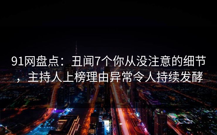 91网盘点：丑闻7个你从没注意的细节，主持人上榜理由异常令人持续发酵
