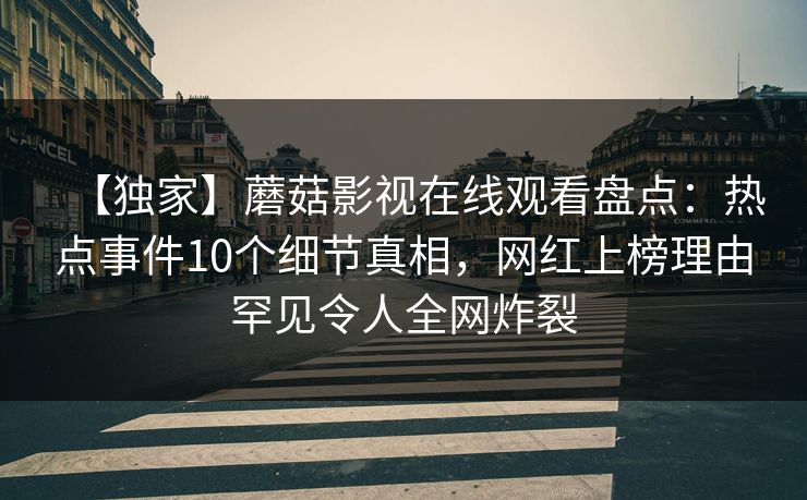 【独家】蘑菇影视在线观看盘点：热点事件10个细节真相，网红上榜理由罕见令人全网炸裂