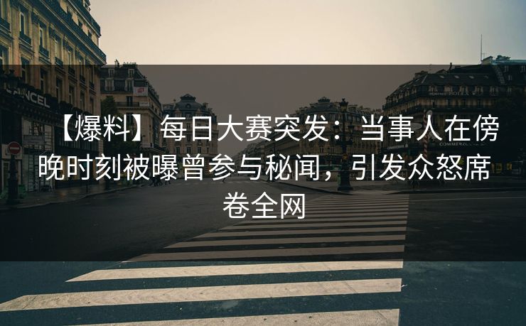 【爆料】每日大赛突发：当事人在傍晚时刻被曝曾参与秘闻，引发众怒席卷全网
