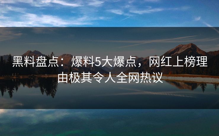 黑料盘点：爆料5大爆点，网红上榜理由极其令人全网热议