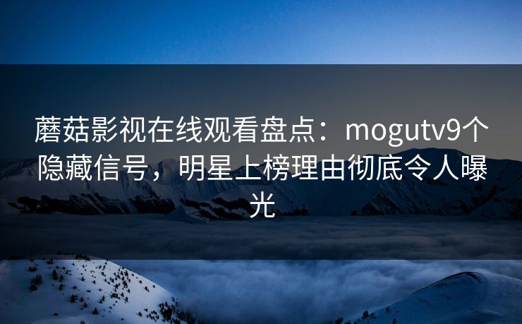 蘑菇影视在线观看盘点：mogutv9个隐藏信号，明星上榜理由彻底令人曝光