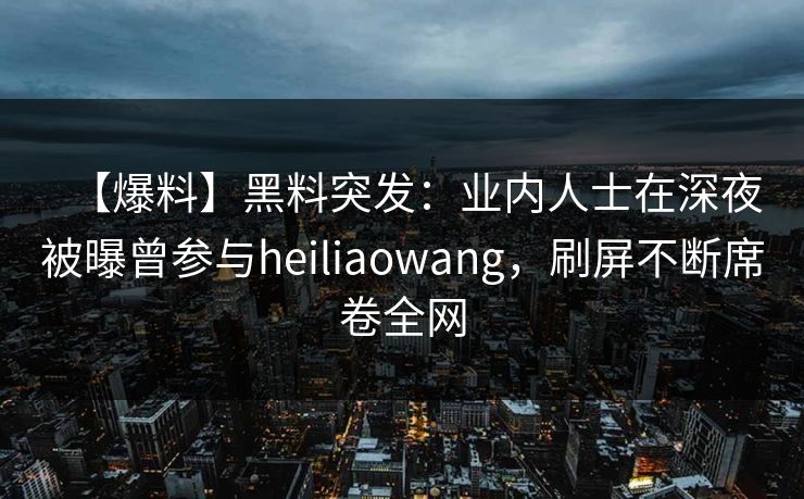 【爆料】黑料突发：业内人士在深夜被曝曾参与heiliaowang，刷屏不断席卷全网