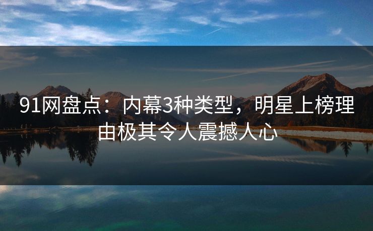 91网盘点：内幕3种类型，明星上榜理由极其令人震撼人心
