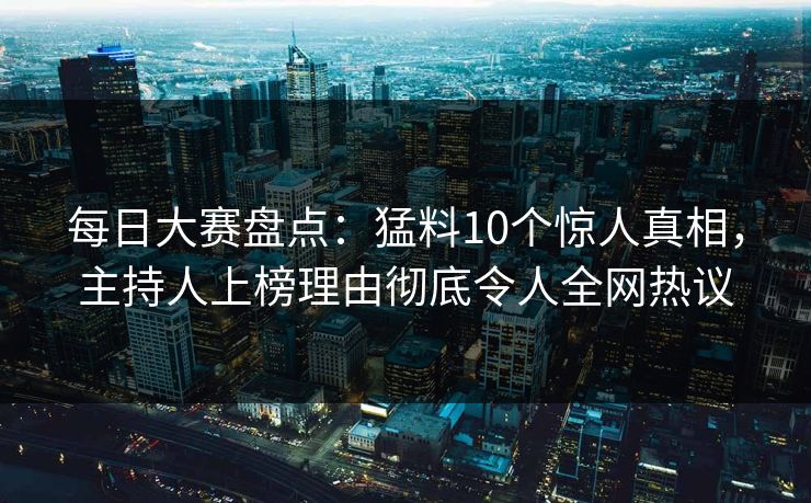 每日大赛盘点：猛料10个惊人真相，主持人上榜理由彻底令人全网热议