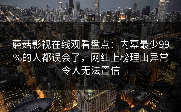 蘑菇影视在线观看盘点：内幕最少99%的人都误会了，网红上榜理由异常令人无法置信