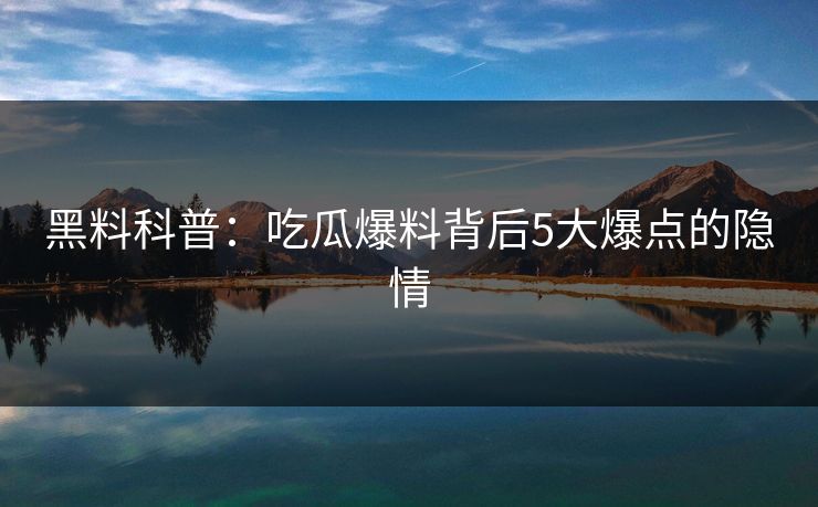 黑料科普：吃瓜爆料背后5大爆点的隐情
