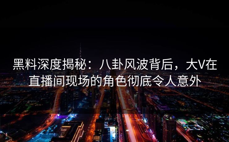 黑料深度揭秘：八卦风波背后，大V在直播间现场的角色彻底令人意外