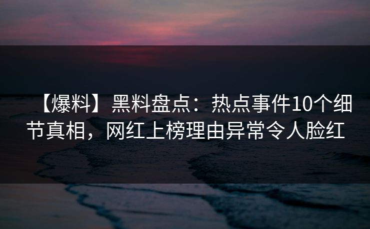 【爆料】黑料盘点:热点事件10个细节真相,网红上榜理由异常令人脸红