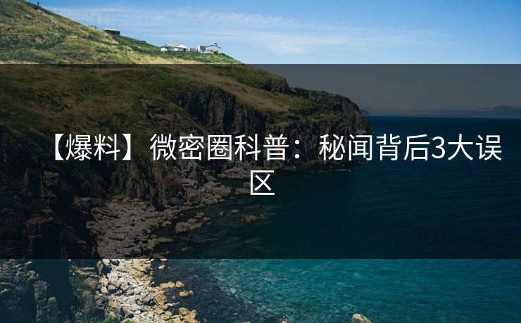【爆料】微密圈科普：秘闻背后3大误区