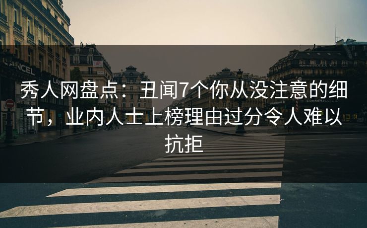 秀人网盘点：丑闻7个你从没注意的细节，业内人士上榜理由过分令人难以抗拒