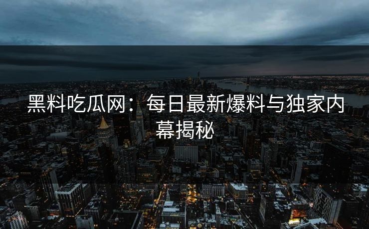 黑料吃瓜网:每日最新爆料与独家内幕揭秘 黑料吃瓜网:每日最新爆料与独家内幕揭秘