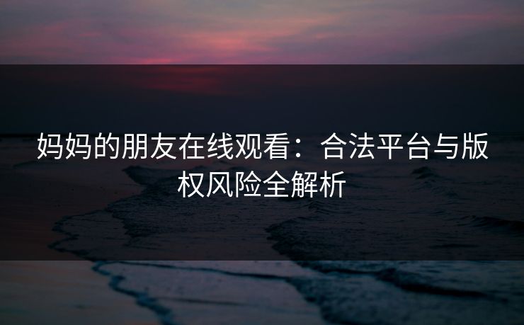 妈妈的朋友在线观看:合法平台与版权风险全解析