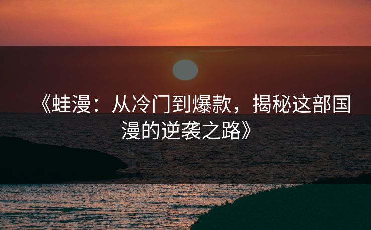 《蛙漫:从冷门到爆款,揭秘这部国漫的逆袭之路》 《蛙漫:从冷门到爆款,揭秘这部国漫的逆袭之路》