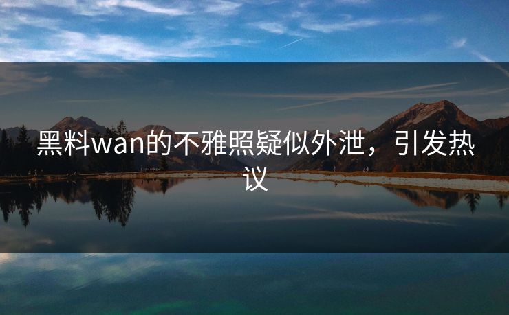 黑料wan的不雅照疑似外泄，引发热议