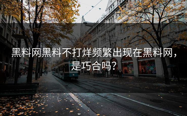 黑料网黑料不打烊频繁出现在黑料网，是巧合吗？