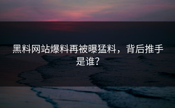 黑料网站爆料再被曝猛料，背后推手是谁？
