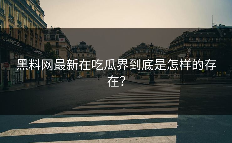 黑料网最新在吃瓜界到底是怎样的存在？