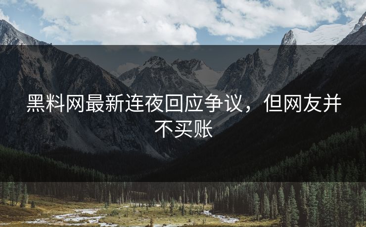 黑料网最新连夜回应争议，但网友并不买账