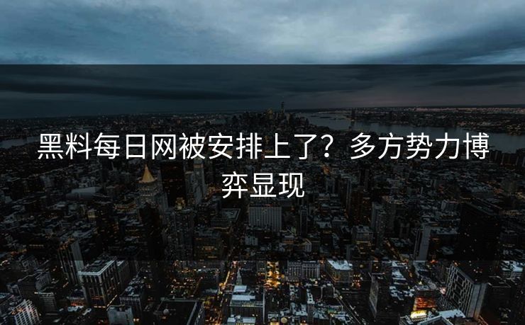 黑料每日网被安排上了？多方势力博弈显现